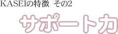 KASEIの特徴その２　サポート力