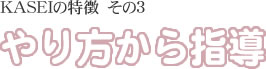 KASEIの特徴その３　やり方から指導